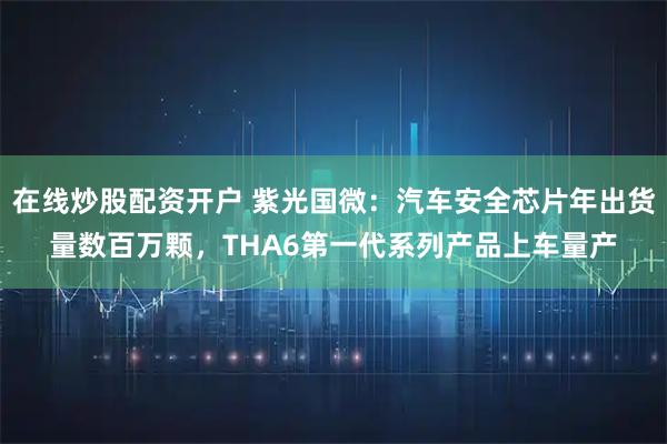 在线炒股配资开户 紫光国微:汽车安全芯片年出货量数百万颗,THA6第一代系列产品上车量产