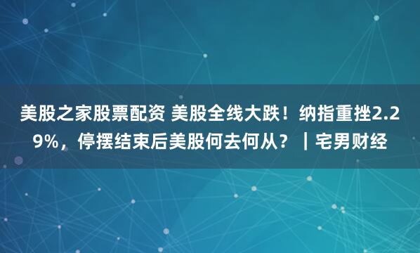 美股之家股票配资 美股全线大跌!纳指重挫2.29%,停摆结束后美股何去何从?|宅男财经