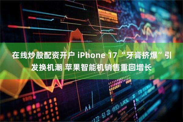 在线炒股配资开户 iPhone 17 “牙膏挤爆”引发换机潮 苹果智能机销售重回增长