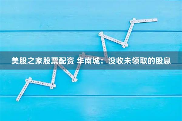 美股之家股票配资 华南城：没收未领取的股息