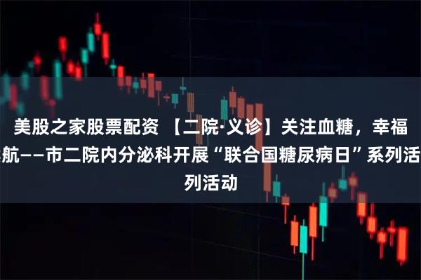 美股之家股票配资 【二院·义诊】关注血糖,幸福续航——市二院内分泌科开展“联合国糖尿病日”系列活动
