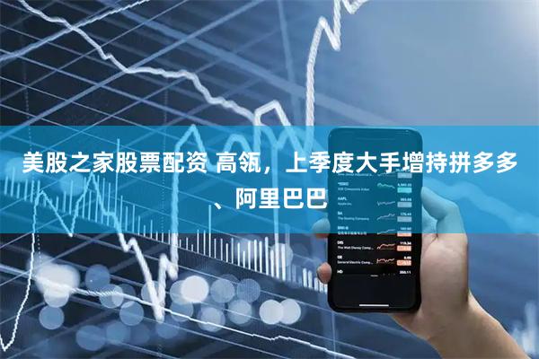 美股之家股票配资 高瓴，上季度大手增持拼多多、阿里巴巴