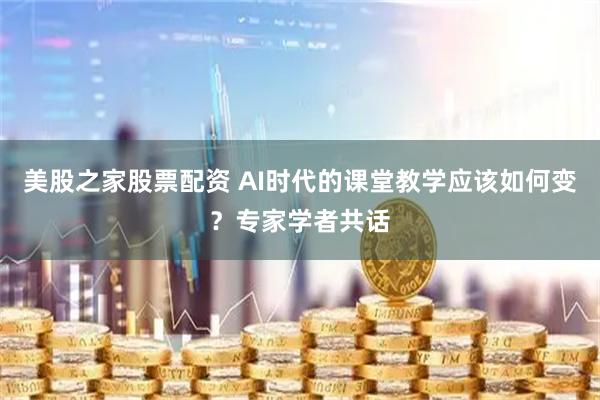 美股之家股票配资 AI时代的课堂教学应该如何变?专家学者共话