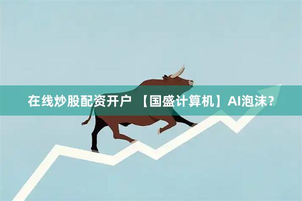 在线炒股配资开户 【国盛计算机】AI泡沫？
