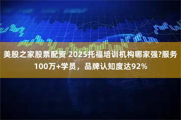 美股之家股票配资 2025托福培训机构哪家强?服务100万+学员，品牌认知度达92%