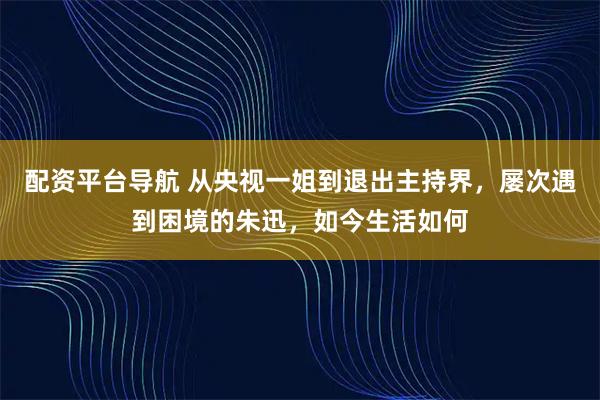 配资平台导航 从央视一姐到退出主持界，屡次遇到困境的朱迅，如今生活如何