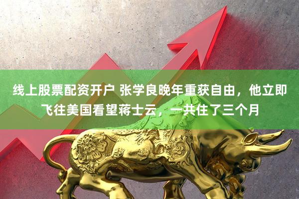 线上股票配资开户 张学良晚年重获自由，他立即飞往美国看望蒋士云，一共住了三个月