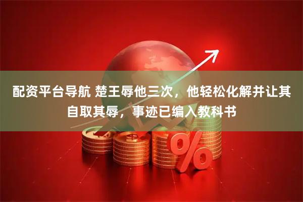 配资平台导航 楚王辱他三次，他轻松化解并让其自取其辱，事迹已编入教科书