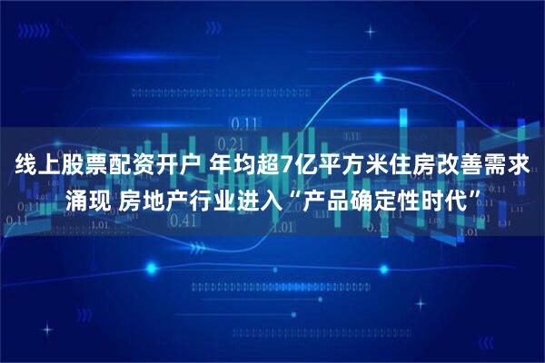 线上股票配资开户 年均超7亿平方米住房改善需求涌现 房地产行业进入“产品确定性时代”
