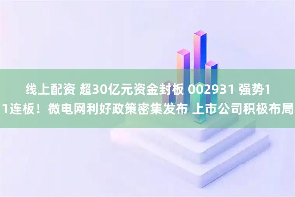 线上配资 超30亿元资金封板 002931 强势11连板!微电网利好政策密集发布 上市公司积极布局