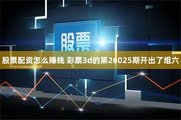 股票配资怎么赚钱 彩票3d的第26025期开出了组六