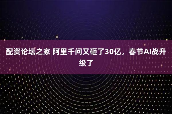 配资论坛之家 阿里千问又砸了30亿,春节AI战升级了