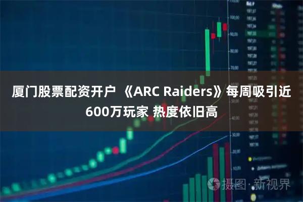厦门股票配资开户 《ARC Raiders》每周吸引近600万玩家 热度依旧高