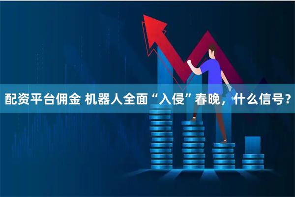 配资平台佣金 机器人全面“入侵”春晚，什么信号？