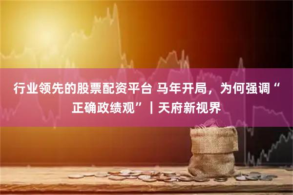 行业领先的股票配资平台 马年开局，为何强调“正确政绩观”｜天府新视界