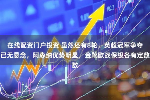 在线配资门户投资 虽然还有8轮，英超冠军争夺已无悬念，阿森纳优势明显，金靴欧战保级各有定数